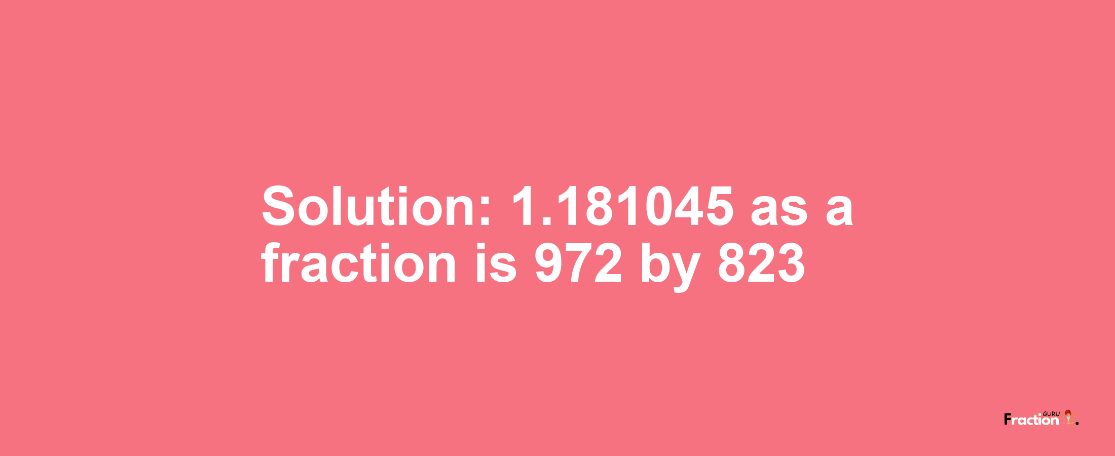 Solution:1.181045 as a fraction is 972/823